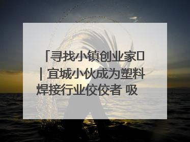 寻找小镇创业家㉞｜宜城小伙成为塑料焊接行业佼佼者 吸引比亚迪、大众等多家名企合作