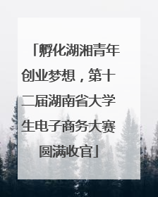孵化湖湘青年创业梦想，第十二届湖南省大学生电子商务大赛圆满收官
