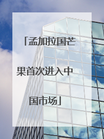 孟加拉国芒果首次进入中国市场