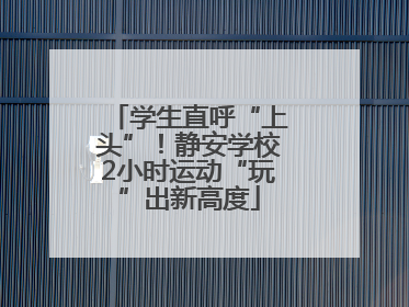 学生直呼“上头”！静安学校2小时运动“玩”出新高度