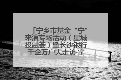 宁乡市基金“宁”来演专场活动（星城投融荟）暨长沙银行千企万户大走访·宁乡专场活动举行