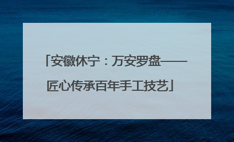 安徽休宁：万安罗盘——匠心传承百年手工技艺