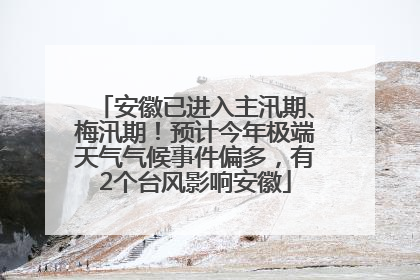 安徽已进入主汛期、梅汛期！预计今年极端天气气候事件偏多，有2个台风影响安徽