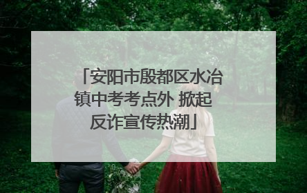 安阳市殷都区水冶镇中考考点外 掀起反诈宣传热潮