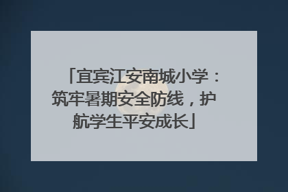 宜宾江安南城小学：筑牢暑期安全防线，护航学生平安成长