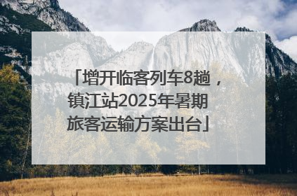 增开临客列车8趟，镇江站2025年暑期旅客运输方案出台