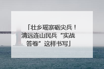 壮乡瑶寨砺尖兵！清远连山民兵“实战答卷”这样书写