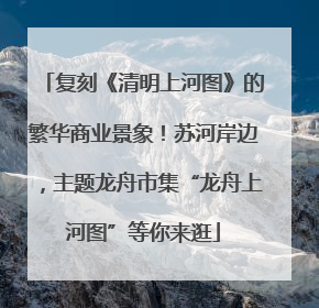 复刻《清明上河图》的繁华商业景象！苏河岸边，主题龙舟市集“龙舟上河图”等你来逛