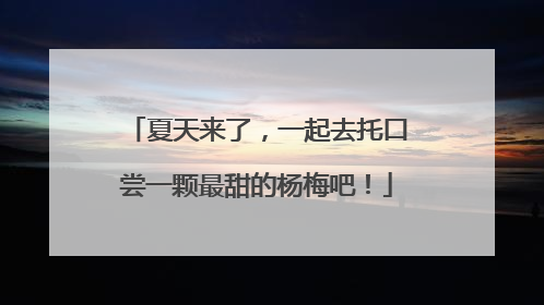 夏天来了，一起去托口尝一颗最甜的杨梅吧！