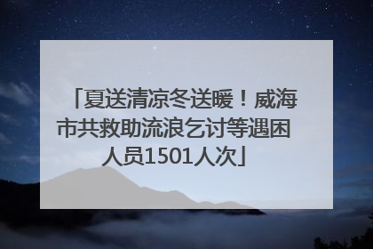 夏送清凉冬送暖！威海市共救助流浪乞讨等遇困人员1501人次