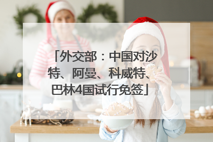外交部：中国对沙特、阿曼、科威特、巴林4国试行免签