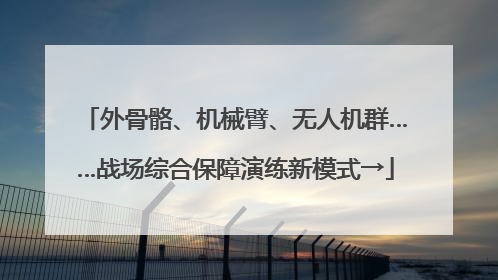 外骨骼、机械臂、无人机群……战场综合保障演练新模式→