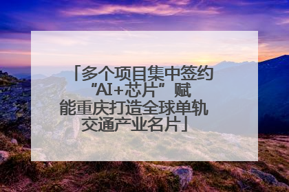 多个项目集中签约 “AI+芯片”赋能重庆打造全球单轨交通产业名片
