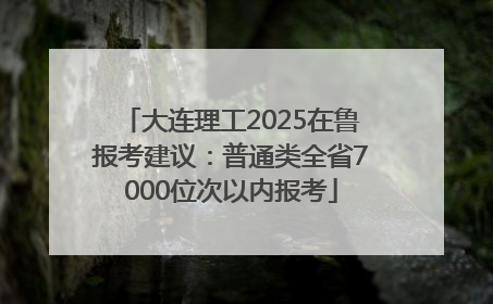 大连理工2025在鲁报考建议：普通类全省7000位次以内报考