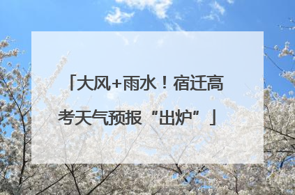 大风+雨水！宿迁高考天气预报“出炉”