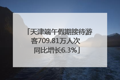天津端午假期接待游客709.81万人次 同比增长6.3%