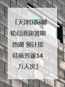 天津国际邮轮母港迎暑期热潮 预计接待旅客逾14万人次
