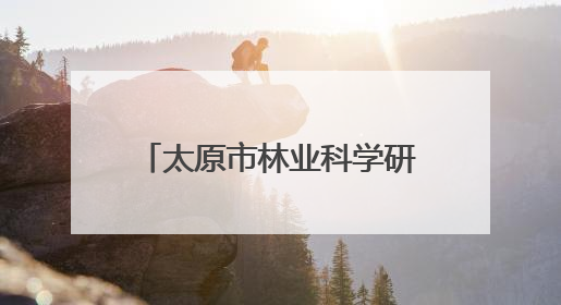 太原市林业科学研究所：小叶杨种质资源研究实现突破