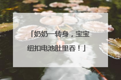 奶奶一转身，宝宝纽扣电池肚里吞！