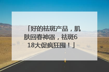 好的祛斑产品，肌肤回春神器，祛斑618大促疯狂囤！
