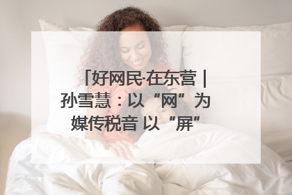 好网民·在东营｜孙雪慧：以“网”为媒传税音 以“屏”为介助发展