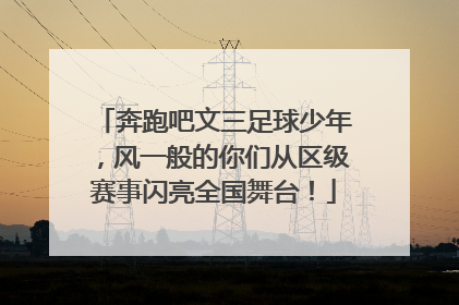 奔跑吧文三足球少年，风一般的你们从区级赛事闪亮全国舞台！