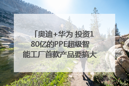 奥迪+华为 投资180亿的PPE超级智能工厂首款产品要搞大事情？｜粤港澳车展