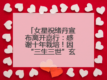 女星祝绪丹宣布离开嘉行：感谢十年栽培！因“三生三世”玄女一角被熟知