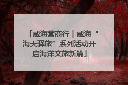 威海营商行｜威海“海天驿旅”系列活动开启海洋文旅新篇