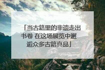 当古籍里的非遗走出书卷 在这场展览中邂逅众多古籍真品