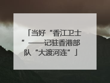 当好“香江卫士”——记驻香港部队“大渡河连”