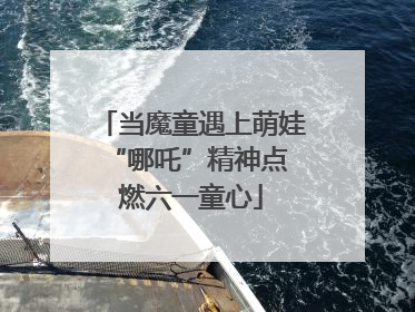 当魔童遇上萌娃 “哪吒”精神点燃六一童心