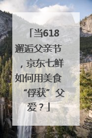 当618邂逅父亲节，京东七鲜如何用美食“俘获”父爱？