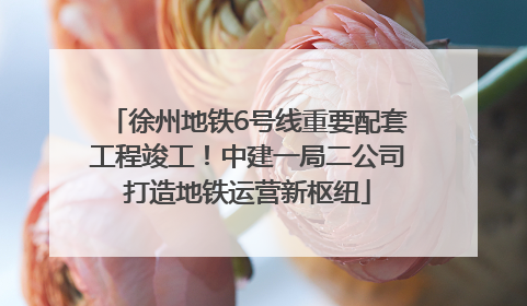徐州地铁6号线重要配套工程竣工！中建一局二公司打造地铁运营新枢纽