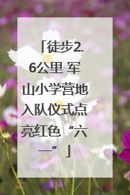 徒步2.6公里 军山小学营地入队仪式点亮红色“六一”