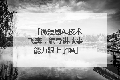 微短剧AI技术飞奔，编导讲故事能力跟上了吗