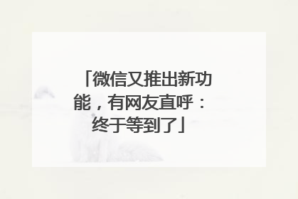 微信又推出新功能，有网友直呼：终于等到了