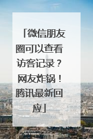 微信朋友圈可以查看访客记录？网友炸锅！腾讯最新回应