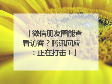 微信朋友圈能查看访客？腾讯回应：正在打击！