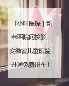小叶医探｜新老两院间接驳 安徽省儿童医院开通免费班车
