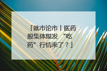 就市论市丨医药股集体爆发 “吃药”行情来了？
