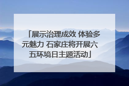 展示治理成效 体验多元魅力 石家庄将开展六五环境日主题活动