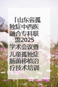 山东省孤独症中西医融合专科联盟2025学术会议暨儿童孤独症肠菌移植治疗技术培训举办