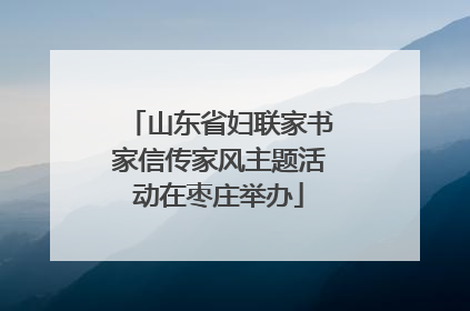 山东省妇联家书家信传家风主题活动在枣庄举办