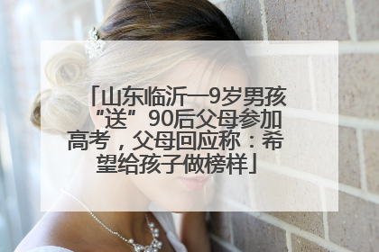 山东临沂一9岁男孩“送”90后父母参加高考，父母回应称：希望给孩子做榜样