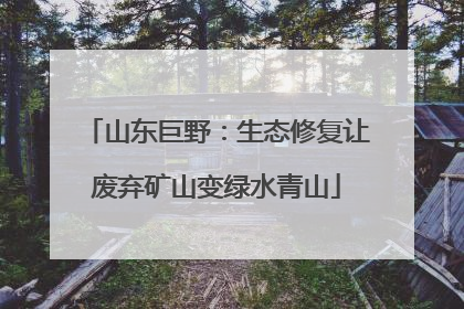 山东巨野：生态修复让废弃矿山变绿水青山