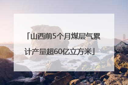 山西前5个月煤层气累计产量超60亿立方米