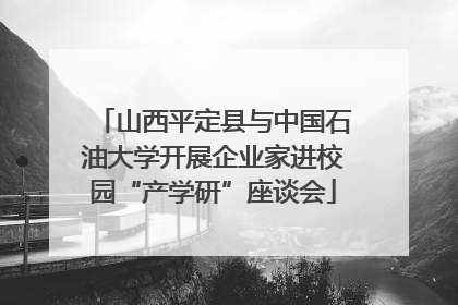 山西平定县与中国石油大学开展企业家进校园“产学研”座谈会