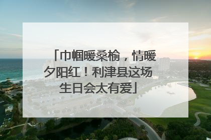 巾帼暖桑榆，情暖夕阳红！利津县这场生日会太有爱