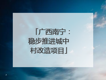 广西南宁：稳步推进城中村改造项目